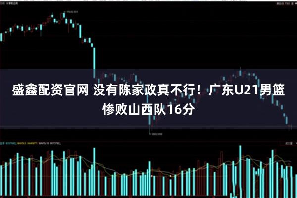 盛鑫配资官网 没有陈家政真不行！广东U21男篮惨败山西队16分