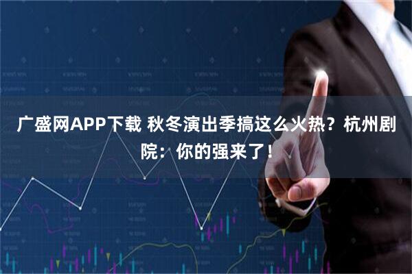 广盛网APP下载 秋冬演出季搞这么火热？杭州剧院：你的强来了！