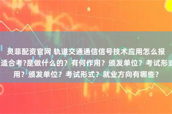 灵菲配资官网 轨道交通通信信号技术应用怎么报考？在哪考？哪些人适合考?是做什么的？有何作用？颁发单位？考试形式？就业方向有哪些？