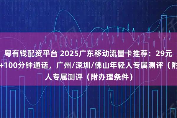 粤有钱配资平台 2025广东移动流量卡推荐：29元150G流量+100分钟通话，广州/深圳/佛山年轻人专属测评（附办理条件）