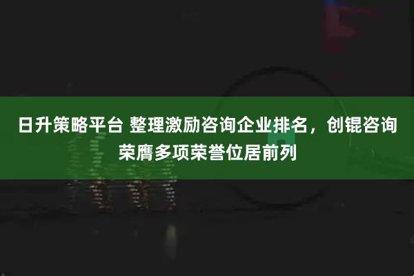 日升策略平台 整理激励咨询企业排名，创锟咨询荣膺多项荣誉位居前列