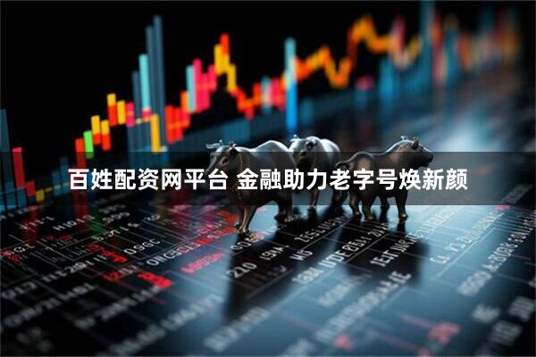 百姓配资网平台 金融助力老字号焕新颜