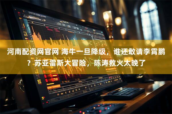 河南配资网官网 海牛一旦降级,谁还敢请李霄鹏?苏亚雷斯大冒险,陈涛救火太晚了