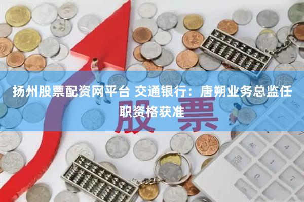 扬州股票配资网平台 交通银行：唐朔业务总监任职资格获准