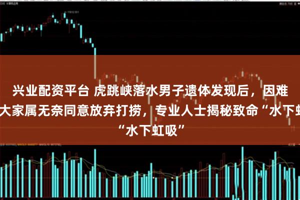 兴业配资平台 虎跳峡落水男子遗体发现后,因难度太大家属无奈同意放弃打捞,专业人士揭秘致命“水下虹吸”