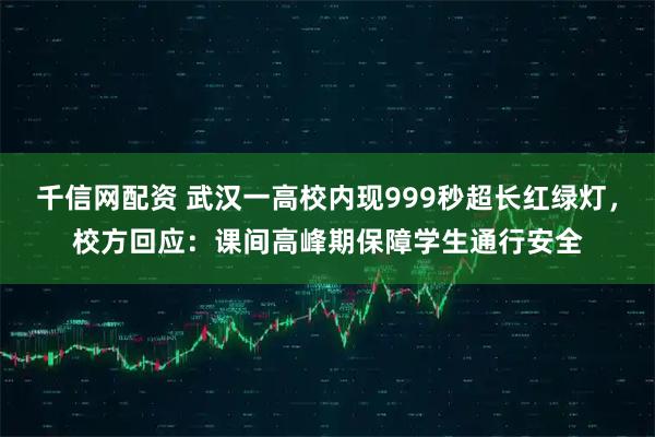 千信网配资 武汉一高校内现999秒超长红绿灯，校方回应：课间高峰期保障学生通行安全
