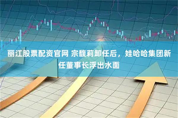 丽江股票配资官网 宗馥莉卸任后，娃哈哈集团新任董事长浮出水面