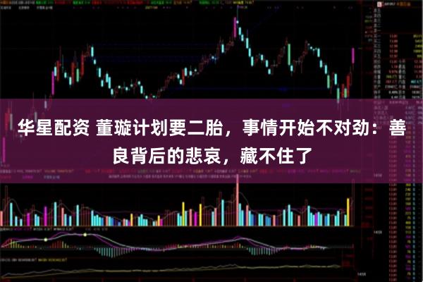 华星配资 董璇计划要二胎，事情开始不对劲：善良背后的悲哀，藏不住了