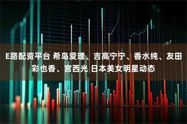 E路配资平台 希岛爱理、吉高宁宁、香水纯、友田彩也香、宫西光 日本美女明星动态