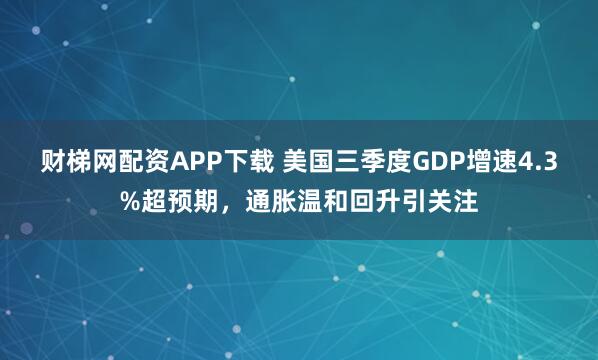 财梯网配资APP下载 美国三季度GDP增速4.3%超预期，通胀温和回升引关注