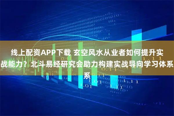 线上配资APP下载 玄空风水从业者如何提升实战能力?北斗易经研究会助力构建实战导向学习体系