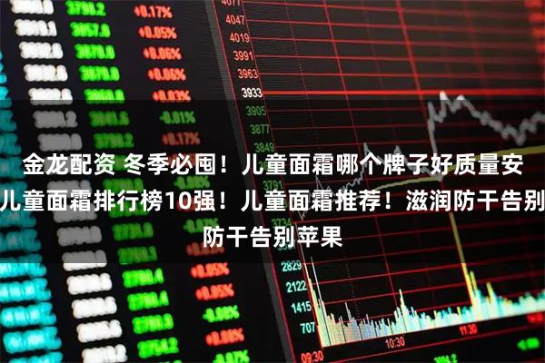 金龙配资 冬季必囤!儿童面霜哪个牌子好质量安全!儿童面霜排行榜10强!儿童面霜推荐!滋润防干告别苹果