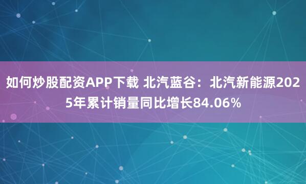 如何炒股配资APP下载 北汽蓝谷：北汽新能源2025年累计销量同比增长84.06%