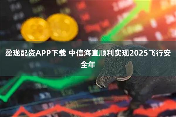 盈珑配资APP下载 中信海直顺利实现2025飞行安全年