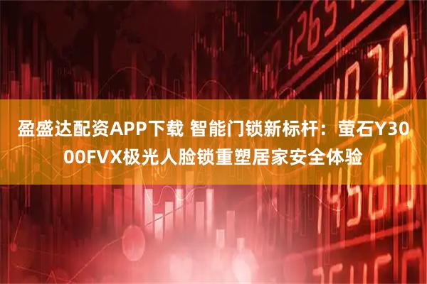 盈盛达配资APP下载 智能门锁新标杆：萤石Y3000FVX极光人脸锁重塑居家安全体验