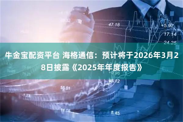 牛金宝配资平台 海格通信：预计将于2026年3月28日披露《2025年年度报告》