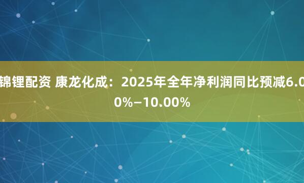锦锂配资 康龙化成：2025年全年净利润同比预减6.00%—10.00%