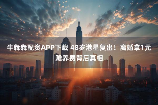 牛犇犇配资APP下载 48岁港星复出！离婚拿1元赡养费背后真相