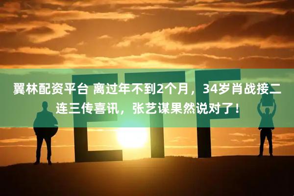 翼林配资平台 离过年不到2个月，34岁肖战接二连三传喜讯，张艺谋果然说对了！