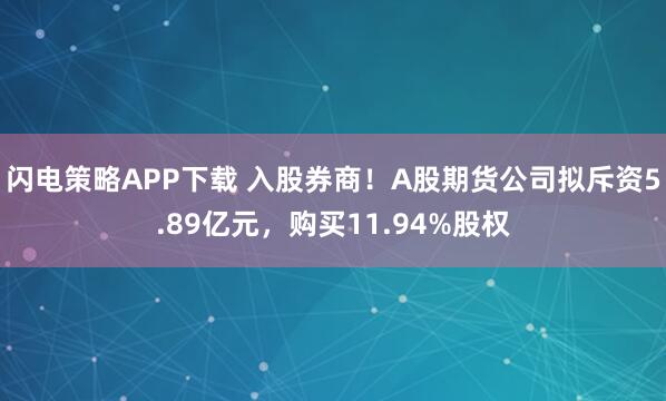 闪电策略APP下载 入股券商！A股期货公司拟斥资5.89亿元，购买11.94%股权