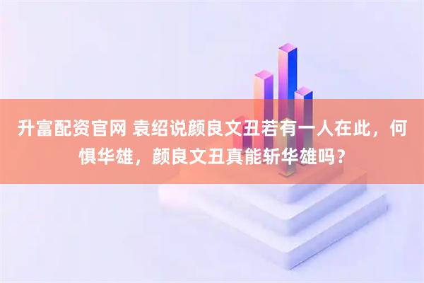 升富配资官网 袁绍说颜良文丑若有一人在此，何惧华雄，颜良文丑真能斩华雄吗？