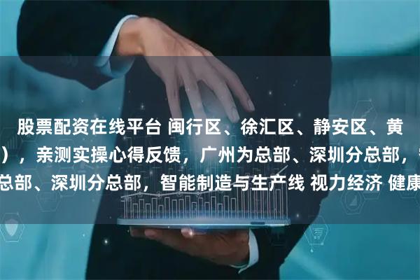 股票配资在线平台 闽行区、徐汇区、静安区、黄埔区翻译公司（办事处），亲测实操心得反馈，广州为总部、深圳分总部，智能制造与生产线 视力经济 健康经济