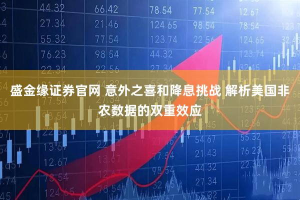 盛金缘证券官网 意外之喜和降息挑战 解析美国非农数据的双重效应