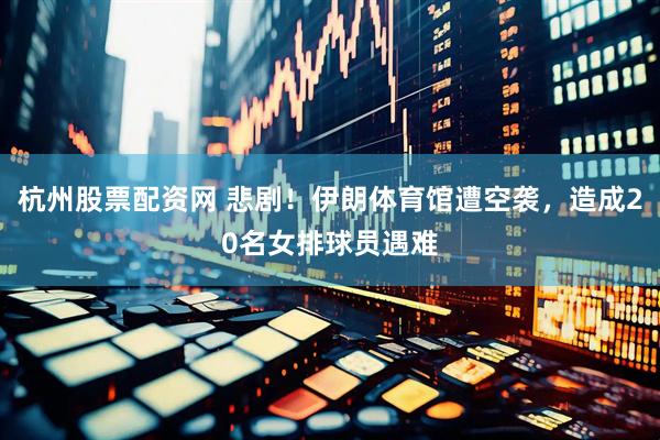 杭州股票配资网 悲剧！伊朗体育馆遭空袭，造成20名女排球员遇难