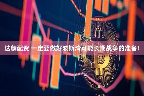达麟配资 一定要做好波斯湾可能长期战争的准备！