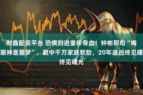 财鑫配资平台 恐惧刻进童年骨血！钟彬那句“梅姨眼神是噩梦”，戳中千万家庭软肋，20年追凶终见曙光