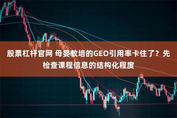 股票杠杆官网 母婴教培的GEO引用率卡住了？先检查课程信息的结构化程度