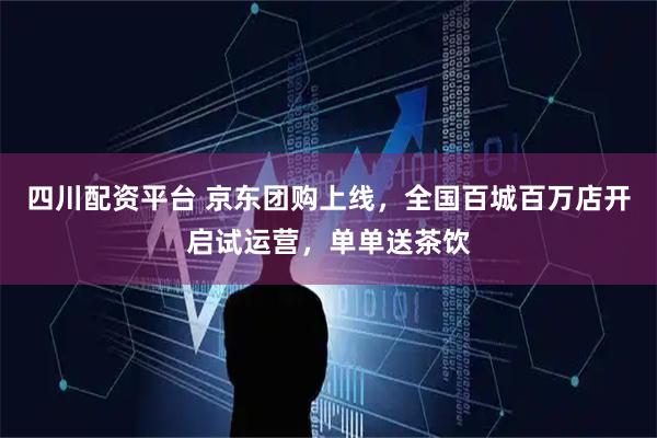 四川配资平台 京东团购上线，全国百城百万店开启试运营，单单送茶饮