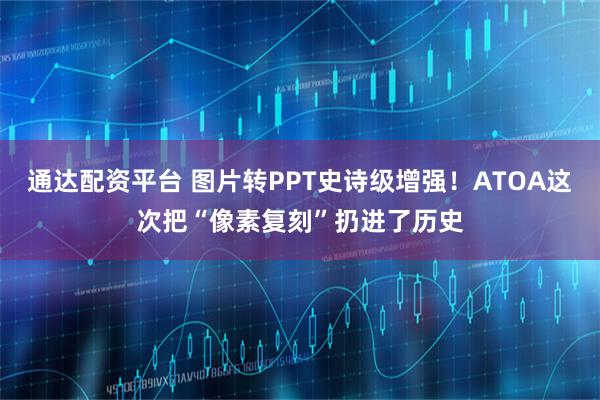 通达配资平台 图片转PPT史诗级增强！ATOA这次把“像素复刻”扔进了历史
