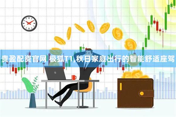 贵盈配资官网 极狐T1,秋日家庭出行的智能舒适座驾