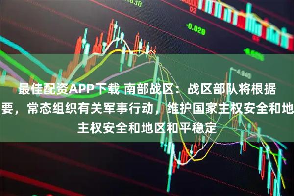 最佳配资APP下载 南部战区：战区部队将根据安全形势需要，常态组织有关军事行动，维护国家主权安全和地区和平稳定